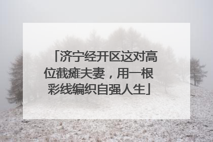 济宁经开区这对高位截瘫夫妻，用一根彩线编织自强人生